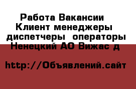 Работа Вакансии - Клиент-менеджеры, диспетчеры, операторы. Ненецкий АО,Вижас д.